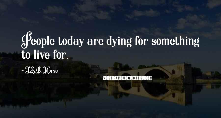 J.S.B. Morse Quotes: People today are dying for something to live for.