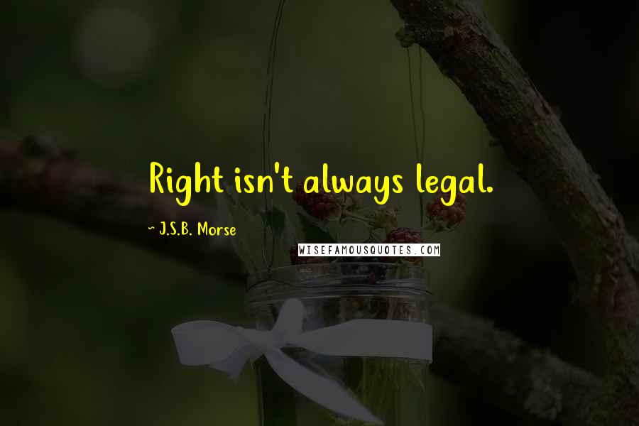 J.S.B. Morse Quotes: Right isn't always legal.