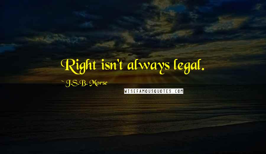 J.S.B. Morse Quotes: Right isn't always legal.