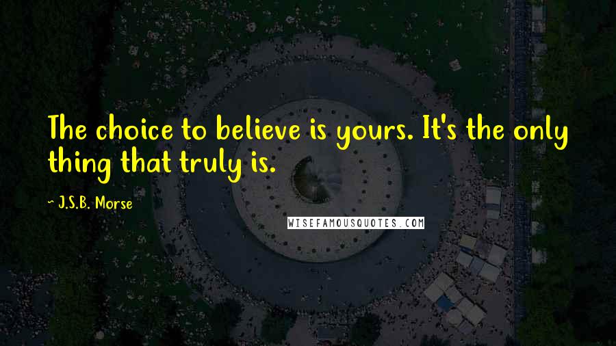J.S.B. Morse Quotes: The choice to believe is yours. It's the only thing that truly is.