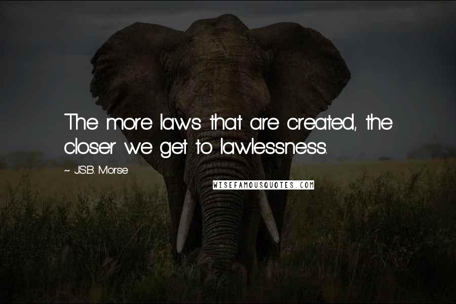 J.S.B. Morse Quotes: The more laws that are created, the closer we get to lawlessness.