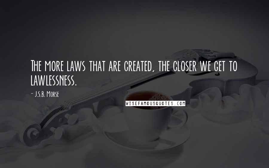 J.S.B. Morse Quotes: The more laws that are created, the closer we get to lawlessness.