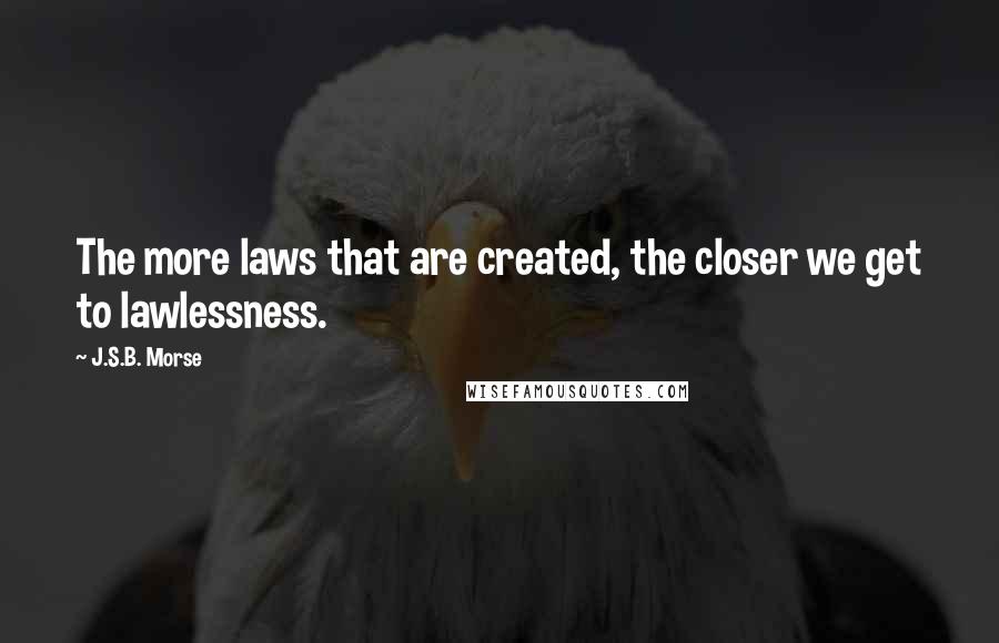 J.S.B. Morse Quotes: The more laws that are created, the closer we get to lawlessness.