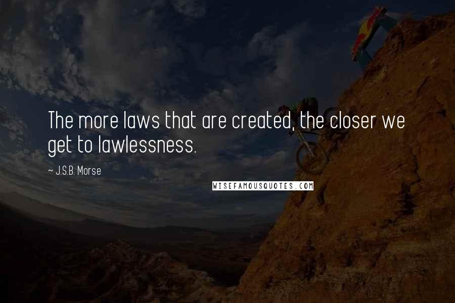 J.S.B. Morse Quotes: The more laws that are created, the closer we get to lawlessness.