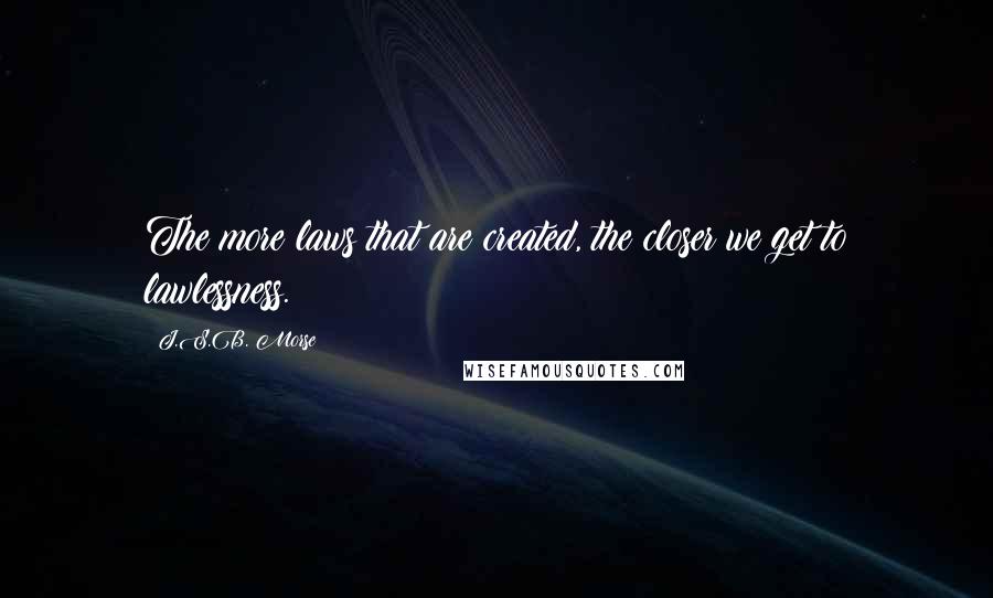 J.S.B. Morse Quotes: The more laws that are created, the closer we get to lawlessness.