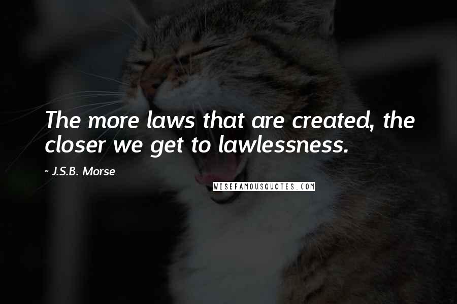 J.S.B. Morse Quotes: The more laws that are created, the closer we get to lawlessness.