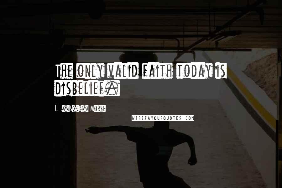 J.S.B. Morse Quotes: The only valid faith today is disbelief.