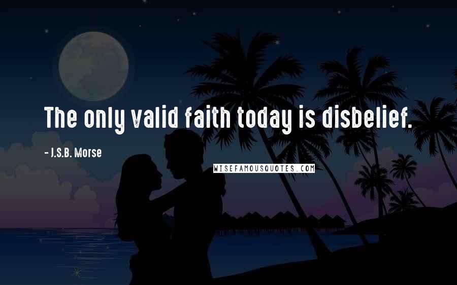 J.S.B. Morse Quotes: The only valid faith today is disbelief.