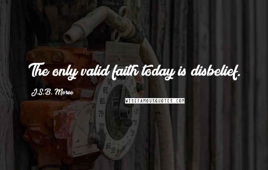 J.S.B. Morse Quotes: The only valid faith today is disbelief.