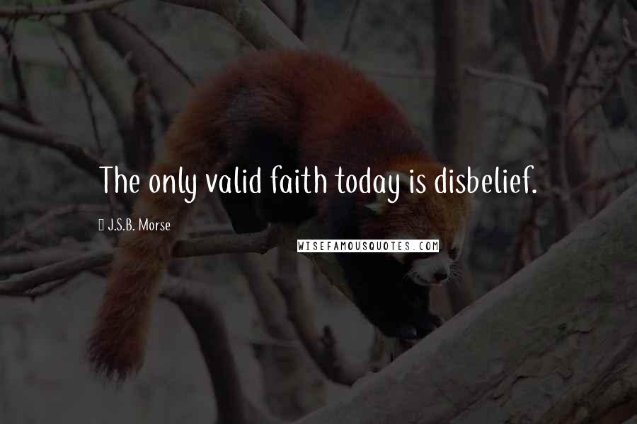 J.S.B. Morse Quotes: The only valid faith today is disbelief.