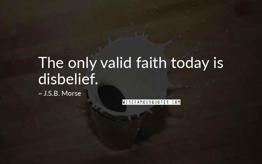 J.S.B. Morse Quotes: The only valid faith today is disbelief.