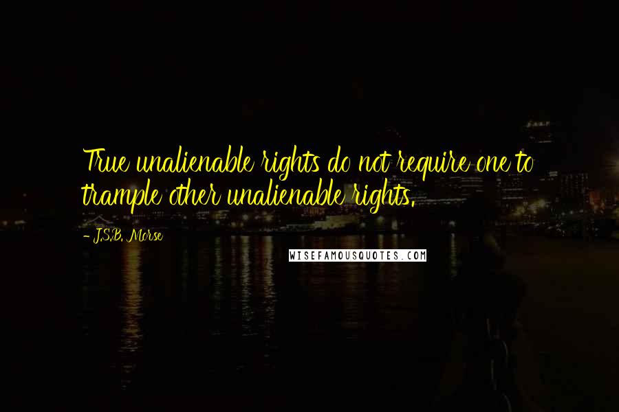 J.S.B. Morse Quotes: True unalienable rights do not require one to trample other unalienable rights.