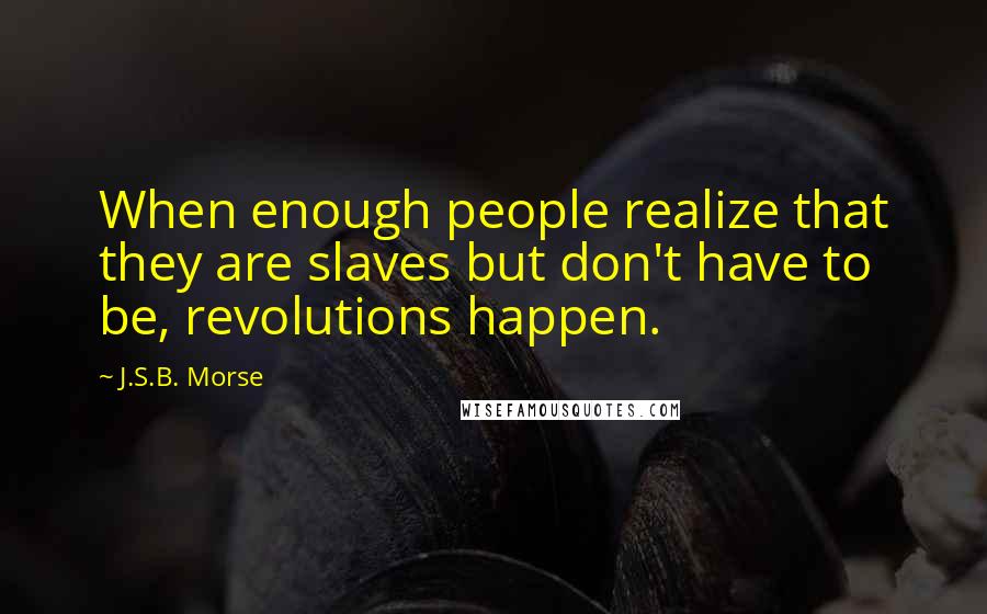 J.S.B. Morse Quotes: When enough people realize that they are slaves but don't have to be, revolutions happen.