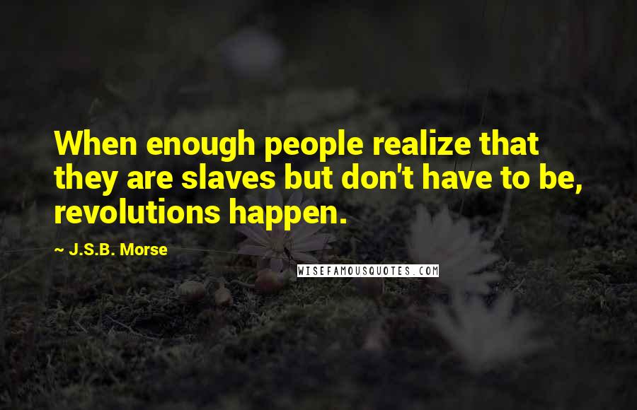 J.S.B. Morse Quotes: When enough people realize that they are slaves but don't have to be, revolutions happen.