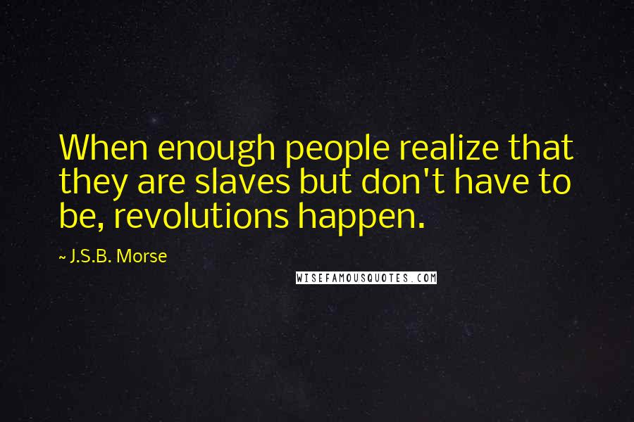 J.S.B. Morse Quotes: When enough people realize that they are slaves but don't have to be, revolutions happen.