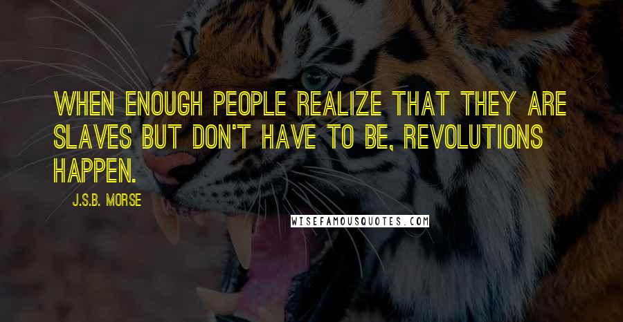 J.S.B. Morse Quotes: When enough people realize that they are slaves but don't have to be, revolutions happen.