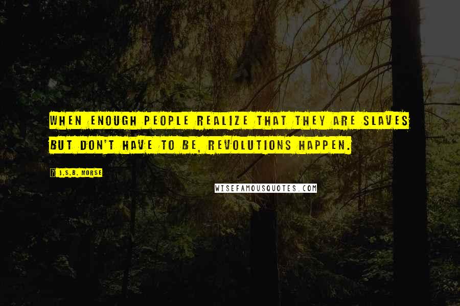 J.S.B. Morse Quotes: When enough people realize that they are slaves but don't have to be, revolutions happen.