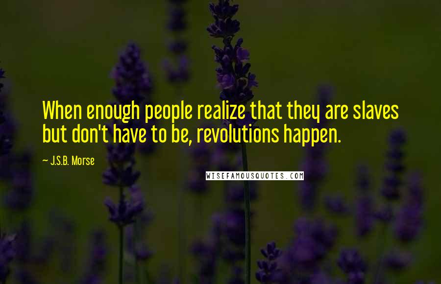 J.S.B. Morse Quotes: When enough people realize that they are slaves but don't have to be, revolutions happen.