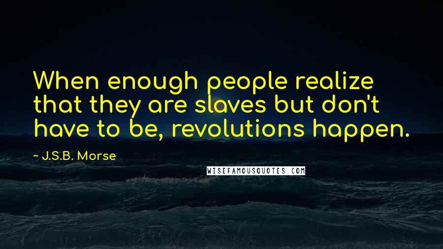 J.S.B. Morse Quotes: When enough people realize that they are slaves but don't have to be, revolutions happen.