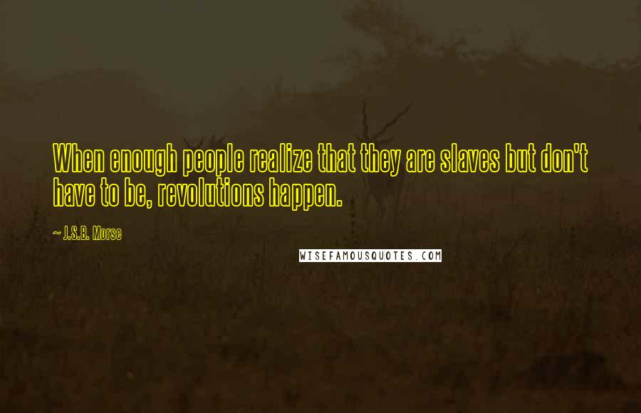 J.S.B. Morse Quotes: When enough people realize that they are slaves but don't have to be, revolutions happen.