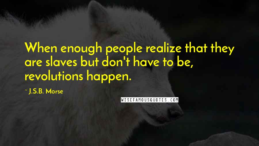 J.S.B. Morse Quotes: When enough people realize that they are slaves but don't have to be, revolutions happen.