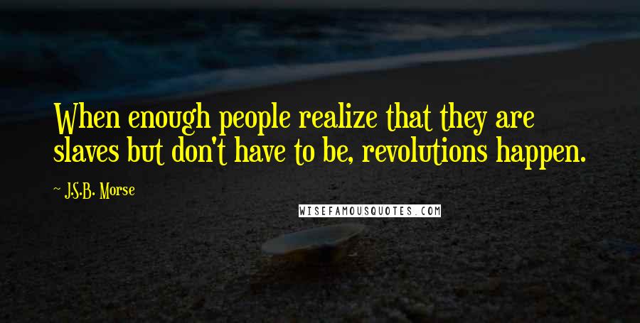 J.S.B. Morse Quotes: When enough people realize that they are slaves but don't have to be, revolutions happen.