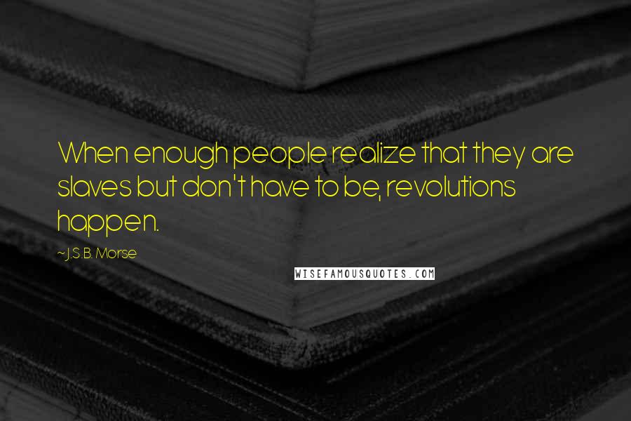 J.S.B. Morse Quotes: When enough people realize that they are slaves but don't have to be, revolutions happen.