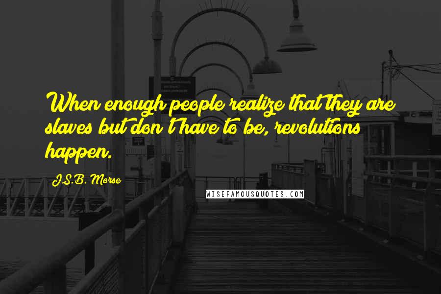 J.S.B. Morse Quotes: When enough people realize that they are slaves but don't have to be, revolutions happen.
