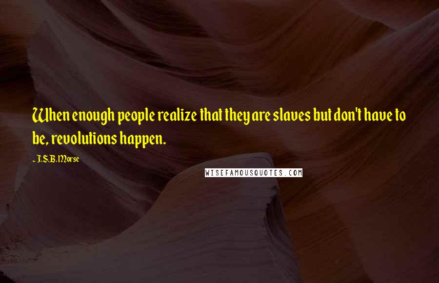 J.S.B. Morse Quotes: When enough people realize that they are slaves but don't have to be, revolutions happen.