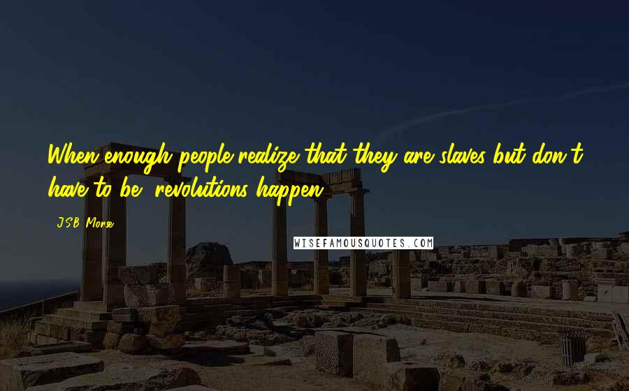 J.S.B. Morse Quotes: When enough people realize that they are slaves but don't have to be, revolutions happen.