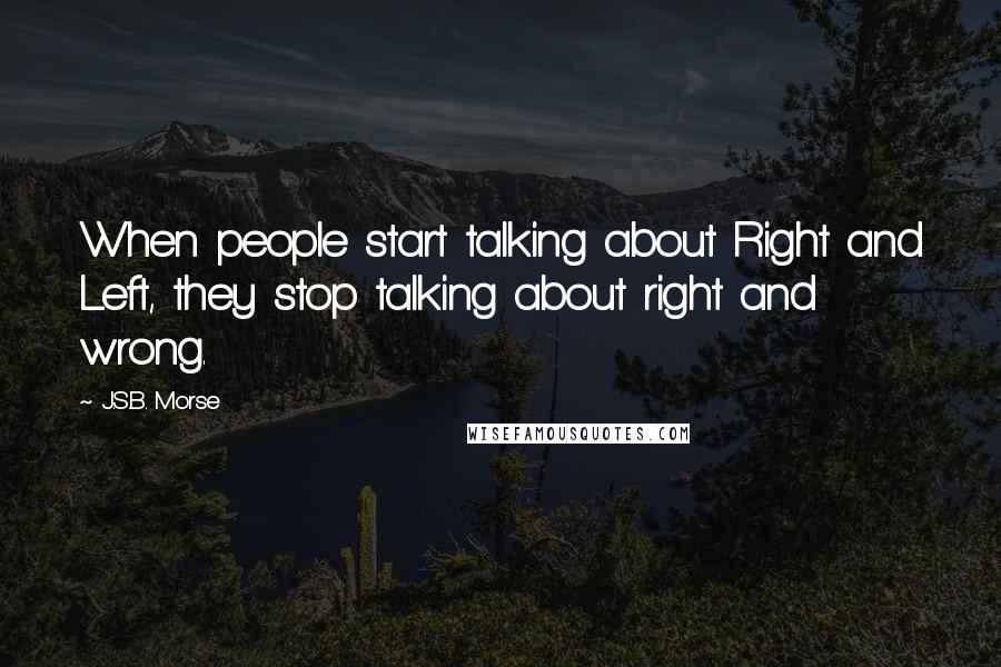 J.S.B. Morse Quotes: When people start talking about Right and Left, they stop talking about right and wrong.
