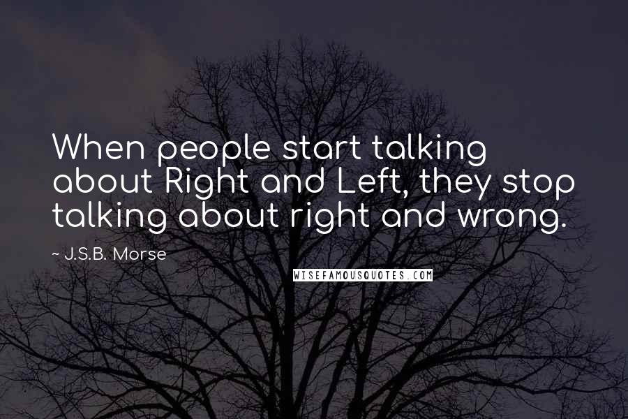 J.S.B. Morse Quotes: When people start talking about Right and Left, they stop talking about right and wrong.