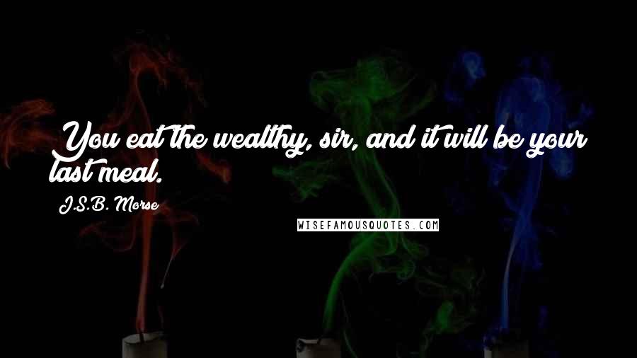 J.S.B. Morse Quotes: You eat the wealthy, sir, and it will be your last meal.
