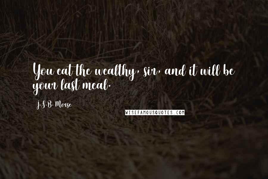 J.S.B. Morse Quotes: You eat the wealthy, sir, and it will be your last meal.