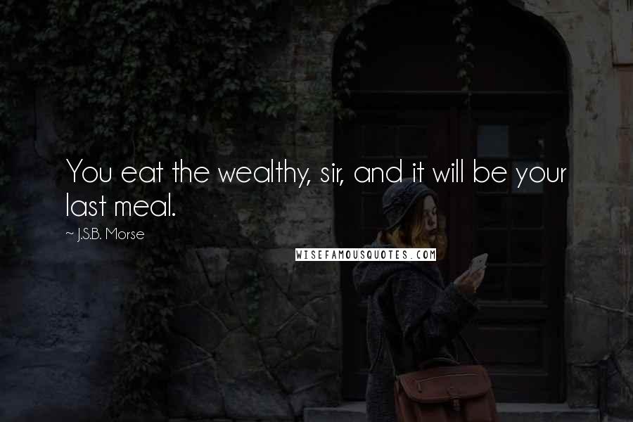J.S.B. Morse Quotes: You eat the wealthy, sir, and it will be your last meal.