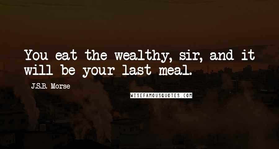 J.S.B. Morse Quotes: You eat the wealthy, sir, and it will be your last meal.