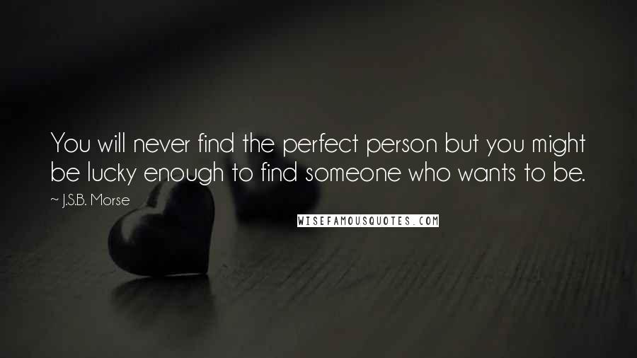 J.S.B. Morse Quotes: You will never find the perfect person but you might be lucky enough to find someone who wants to be.