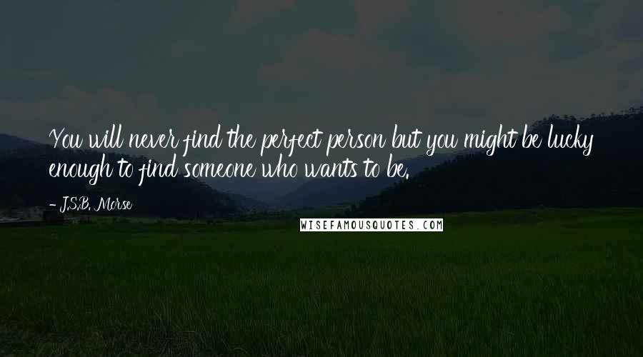 J.S.B. Morse Quotes: You will never find the perfect person but you might be lucky enough to find someone who wants to be.