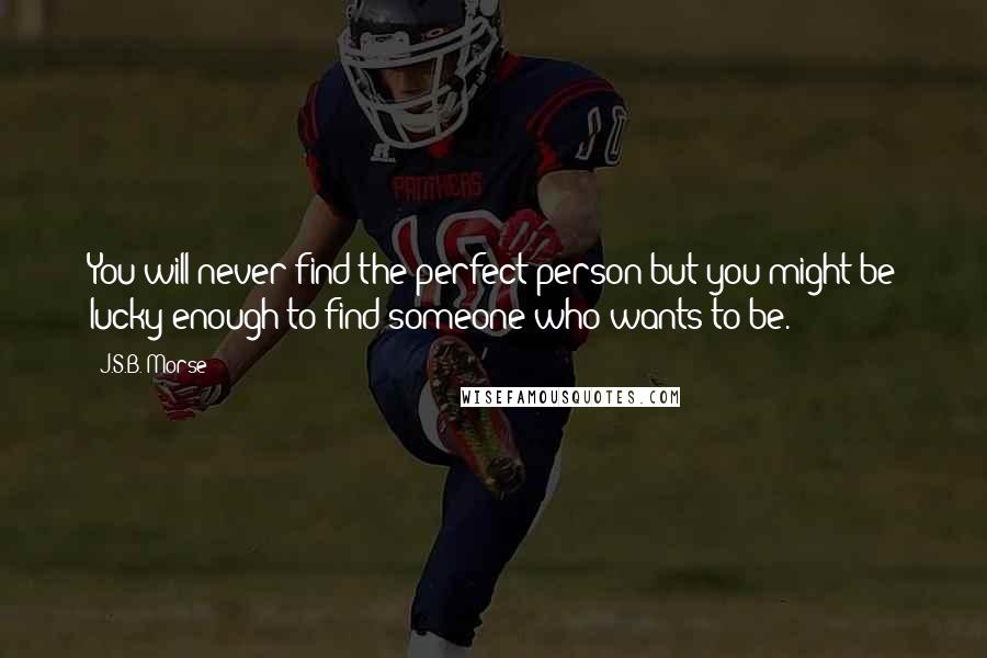 J.S.B. Morse Quotes: You will never find the perfect person but you might be lucky enough to find someone who wants to be.