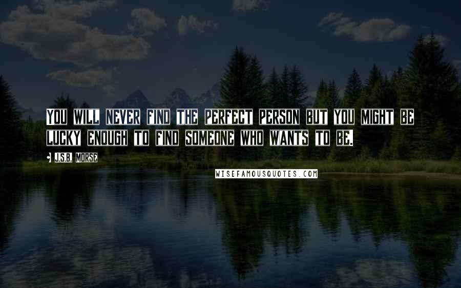 J.S.B. Morse Quotes: You will never find the perfect person but you might be lucky enough to find someone who wants to be.