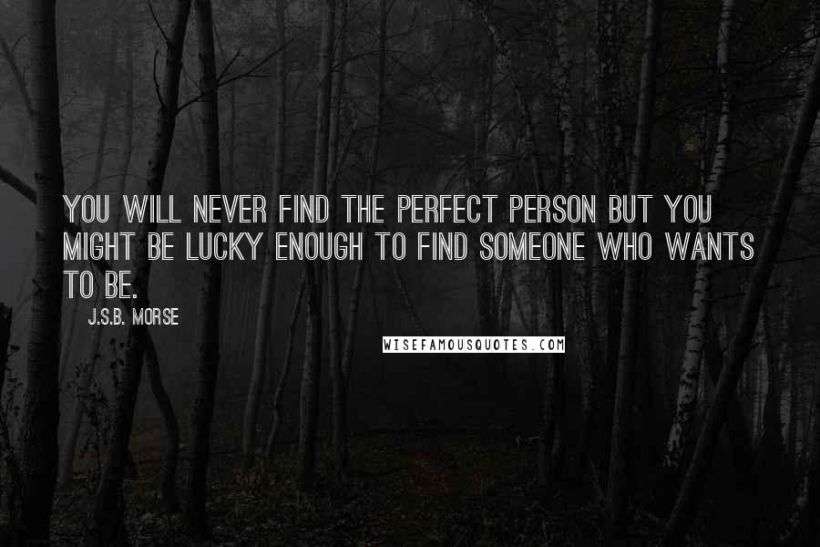 J.S.B. Morse Quotes: You will never find the perfect person but you might be lucky enough to find someone who wants to be.