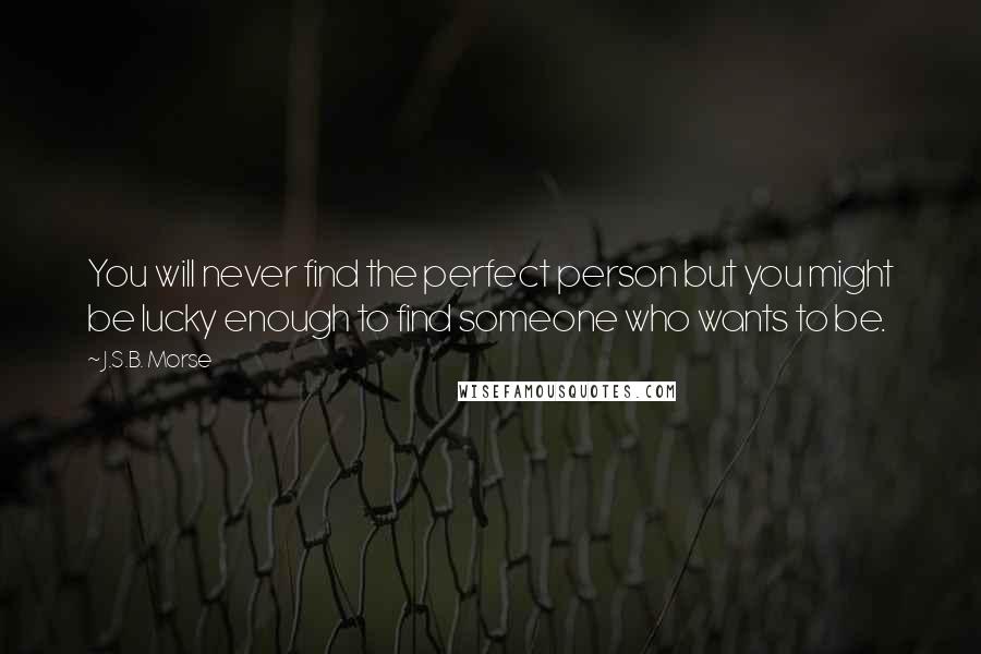 J.S.B. Morse Quotes: You will never find the perfect person but you might be lucky enough to find someone who wants to be.