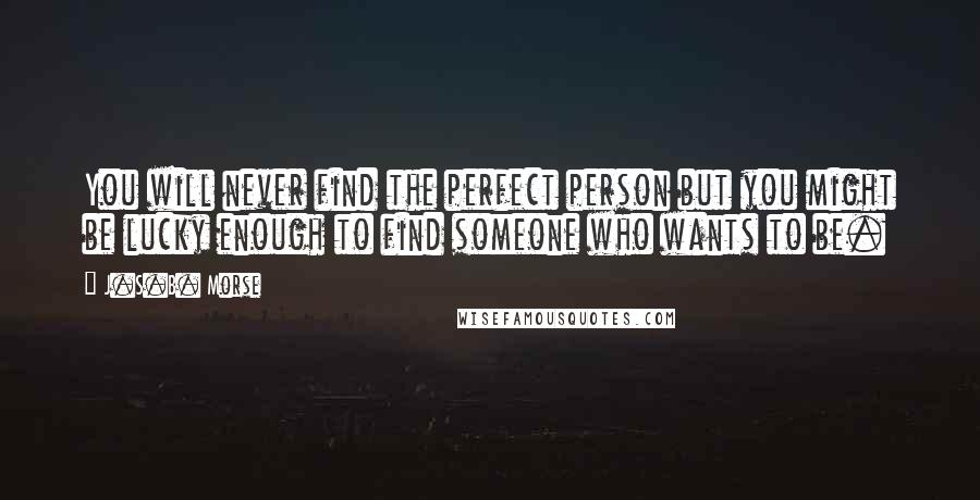 J.S.B. Morse Quotes: You will never find the perfect person but you might be lucky enough to find someone who wants to be.