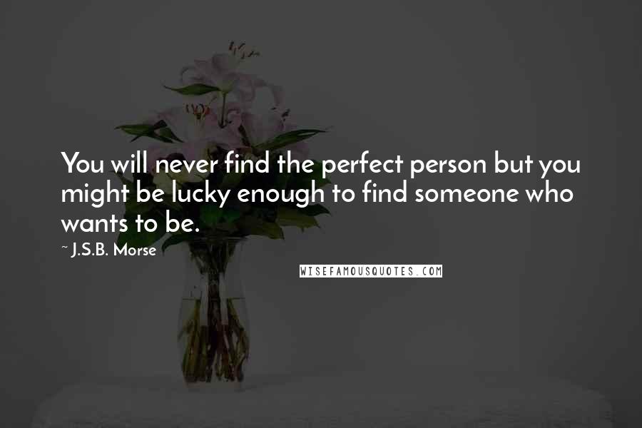 J.S.B. Morse Quotes: You will never find the perfect person but you might be lucky enough to find someone who wants to be.