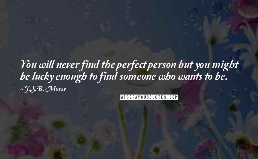 J.S.B. Morse Quotes: You will never find the perfect person but you might be lucky enough to find someone who wants to be.