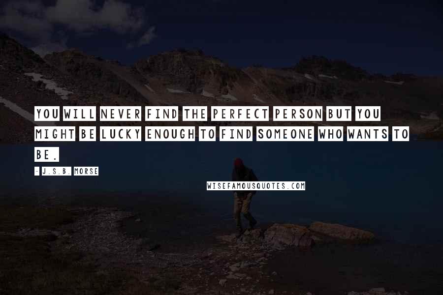 J.S.B. Morse Quotes: You will never find the perfect person but you might be lucky enough to find someone who wants to be.