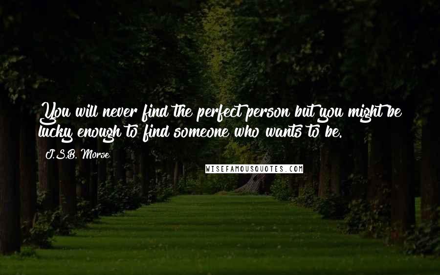 J.S.B. Morse Quotes: You will never find the perfect person but you might be lucky enough to find someone who wants to be.