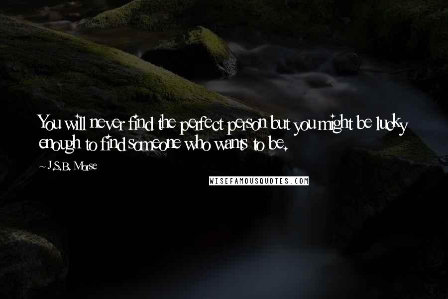 J.S.B. Morse Quotes: You will never find the perfect person but you might be lucky enough to find someone who wants to be.