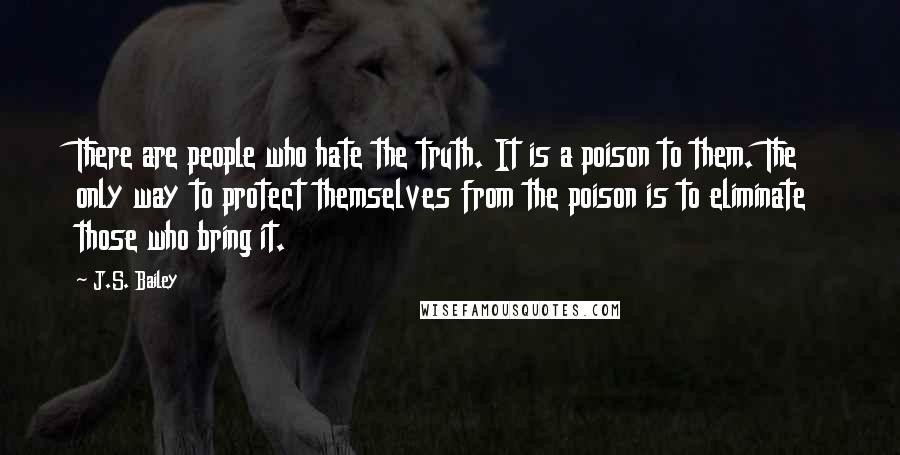 J.S. Bailey Quotes: There are people who hate the truth. It is a poison to them. The only way to protect themselves from the poison is to eliminate those who bring it.