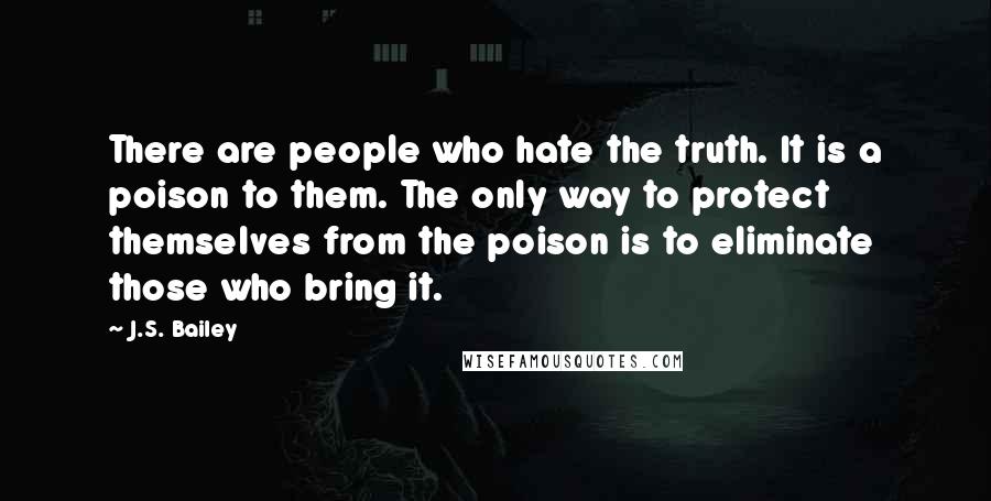 J.S. Bailey Quotes: There are people who hate the truth. It is a poison to them. The only way to protect themselves from the poison is to eliminate those who bring it.